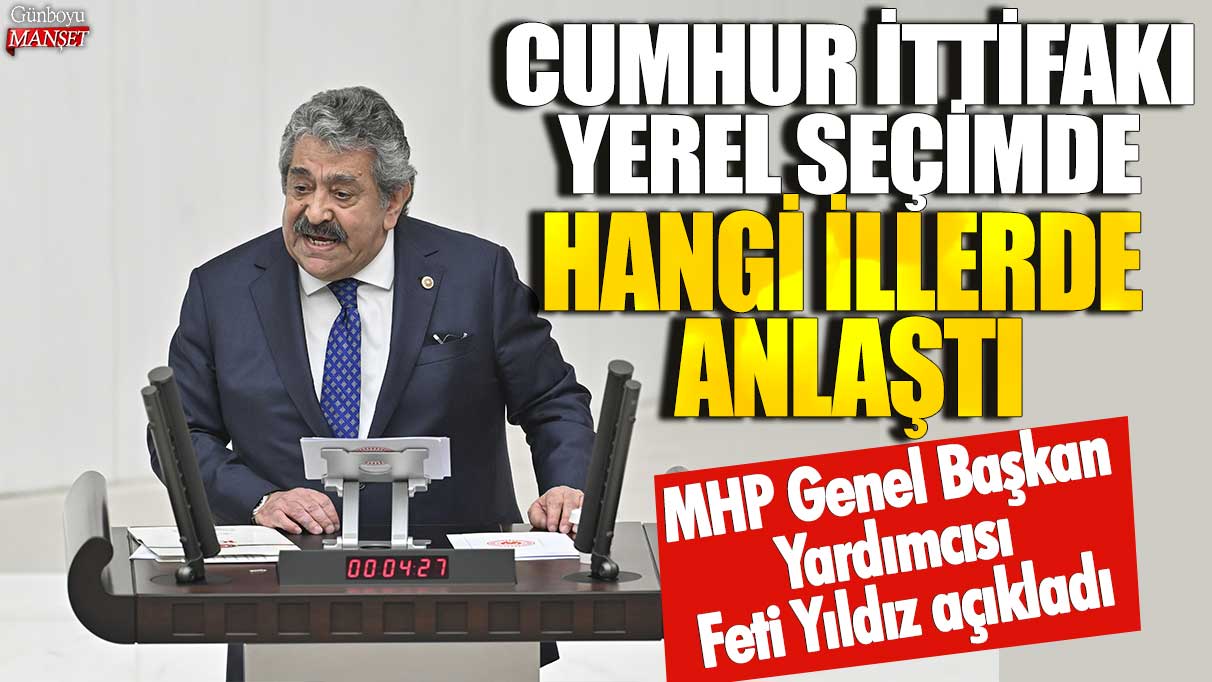 MHP Genel Başkan Yardımcısı Feti Yıldız açıkladı: Cumhur İttifakı yerel seçimde hangi illerde anlaştı