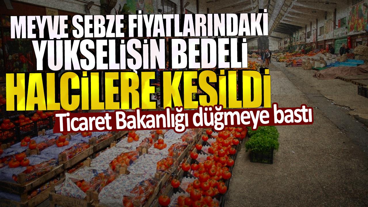 Ticaret Bakanlığı düğmeye bastı: Meyve sebze fiyatlarındaki yükselişin bedeli, halcilere kesildi