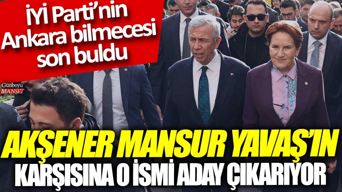İYİ Parti’nin Ankara bilmecesi son buldu: Meral Akşener İYİ Parti’nin karşısına o ismi aday çıkarıyor