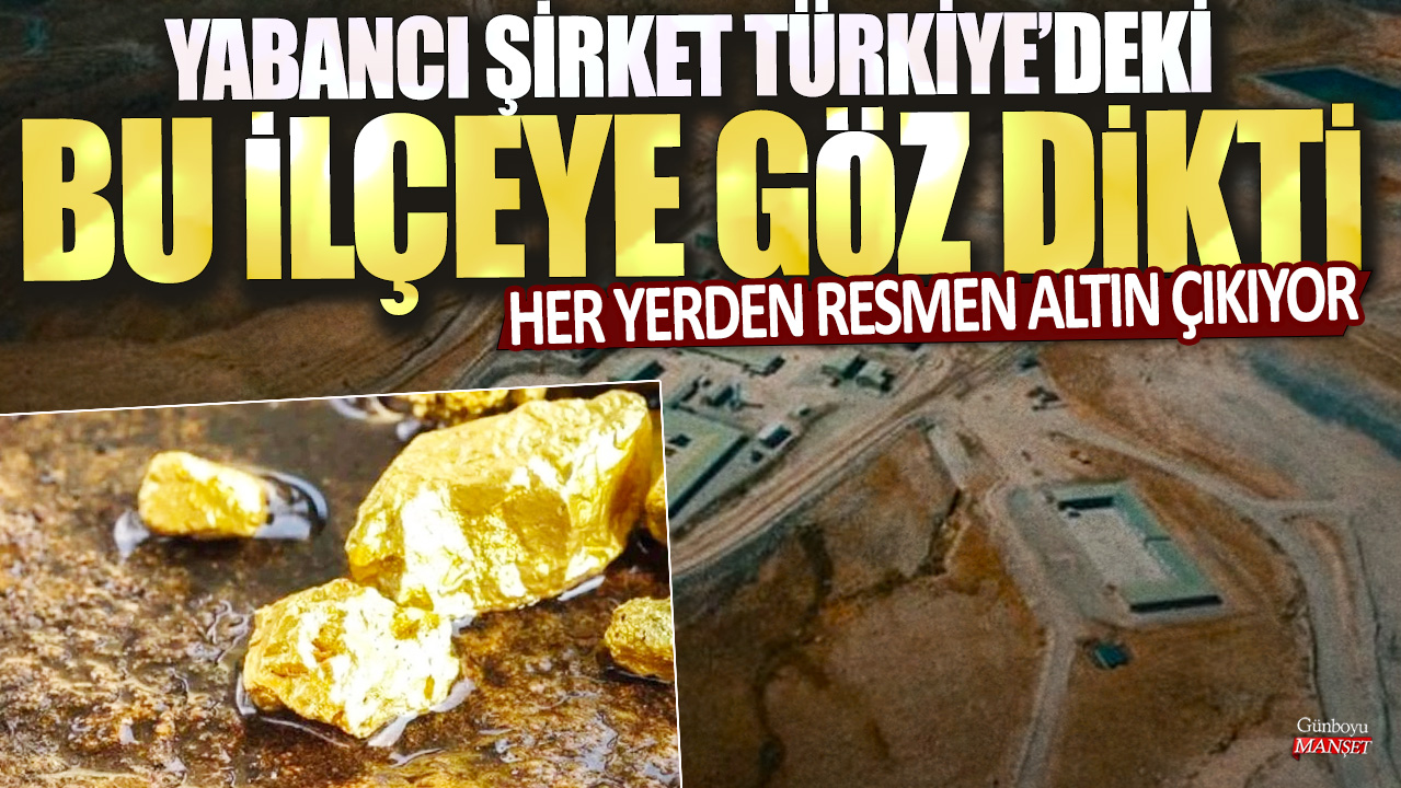 Her yerden resmen altın çıkıyor: Yabancı şirket Türkiye’deki bu ilçeyi göz koydu