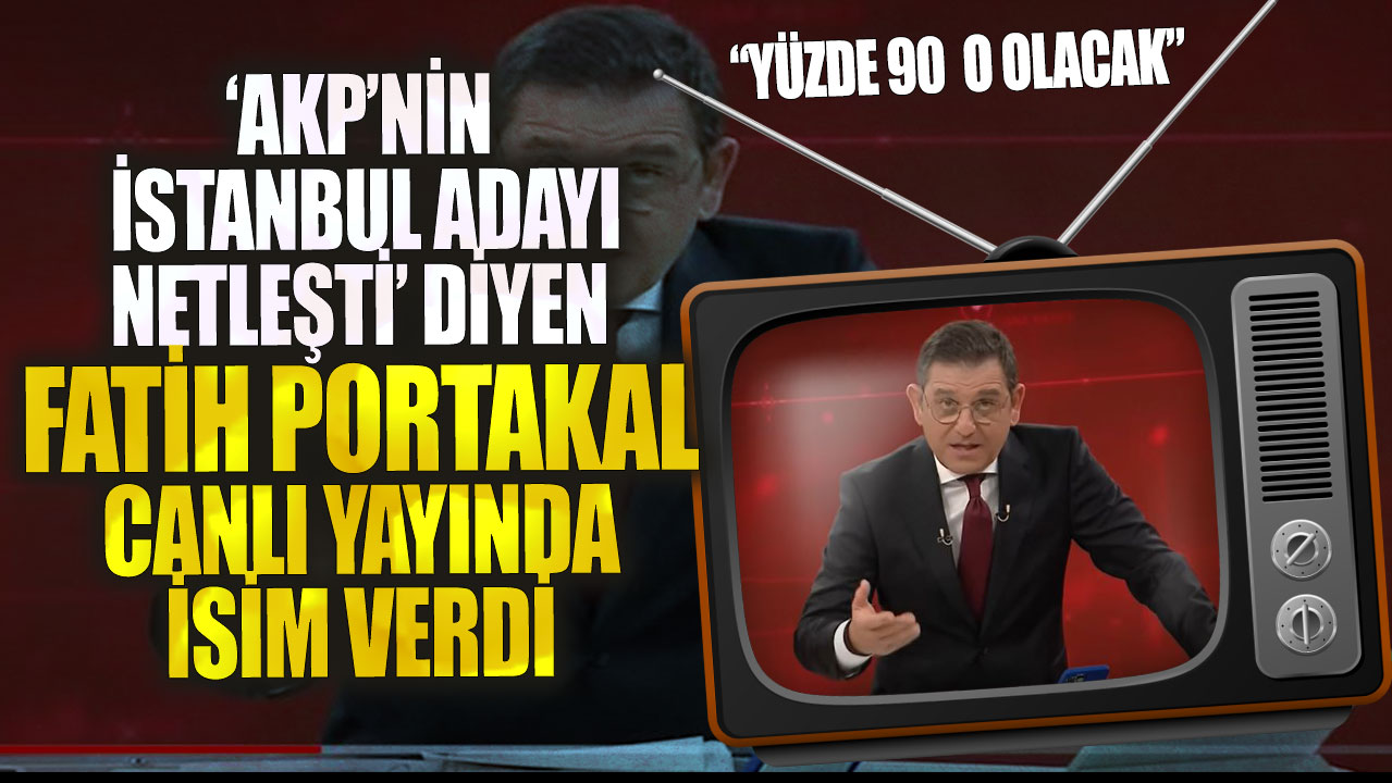 ‘AKP’nin İstanbul adayı netleşti’ diyen Fatih Portakal canlı yayında isim verdi: Yüzde 90 o olacak