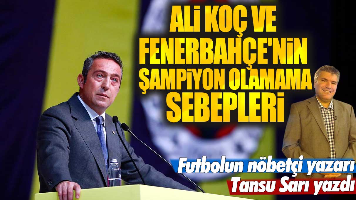 Ali Koç ve Fenerbahçe'nin şampiyon olamama sebepleri: Tansu Sarı yazdı