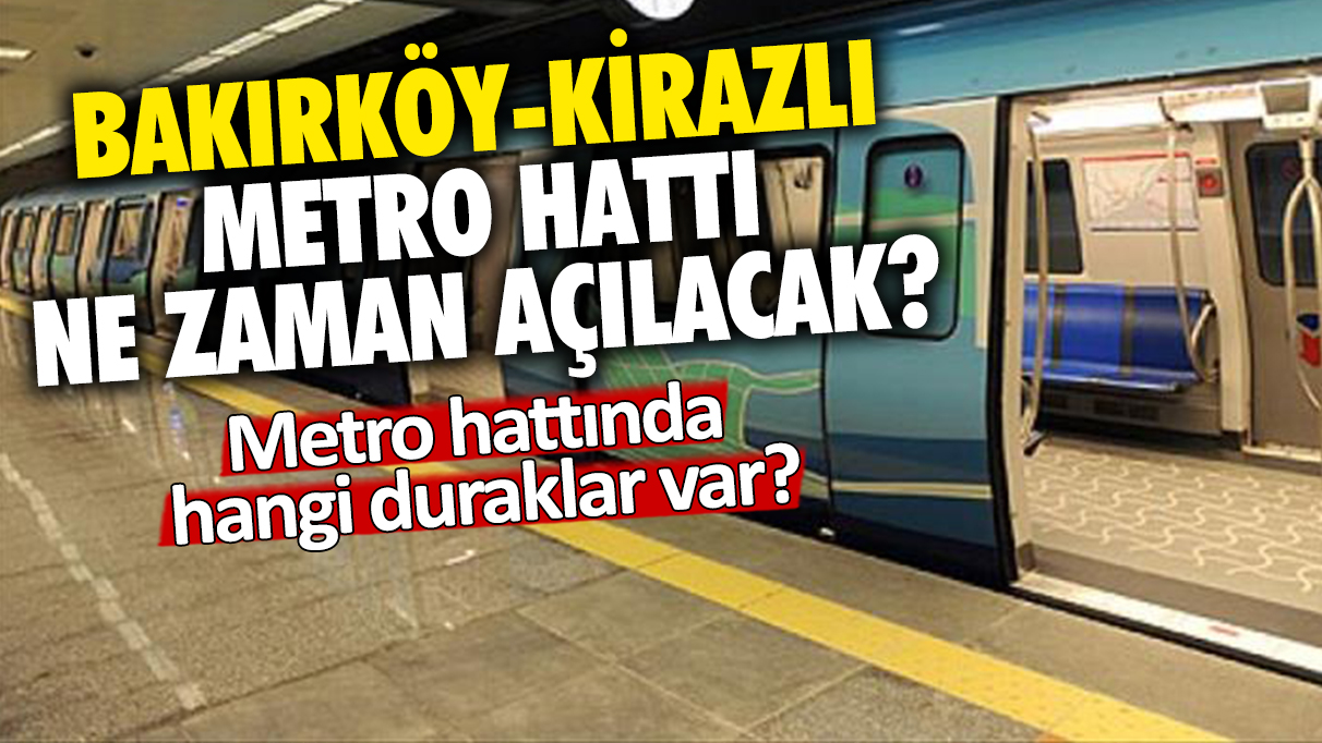 Bakırköy-Kirazlı metrosu ne zaman açılacak? Bakırköy-Kiralı metro hattında hangi duraklar var?