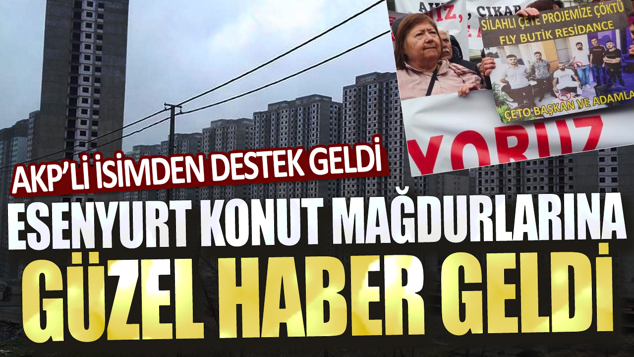 Esenyurt konut mağdurlarına güzel haber: AKP’li isimden destek geldi