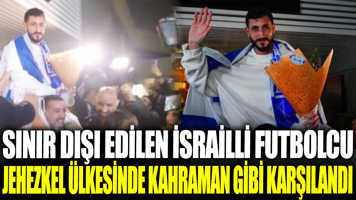 Sınır dışı edilen İsrailli futbolcu Jehezkel ülkesinde kahraman gibi karşılandı