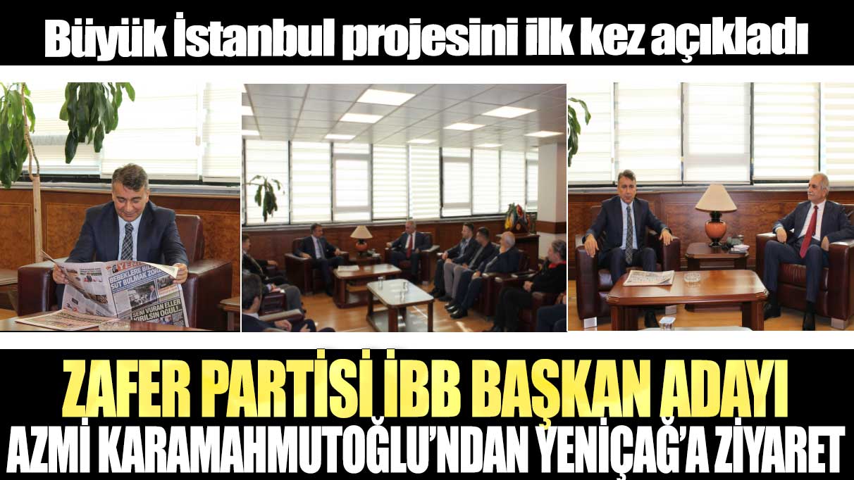Zafer Partisi İBB Başkan Adayı Azmi Karamahmutoğlu’ndan Yeniçağ’a ziyaret:  Büyük İstanbul projesini ilk kez açıkladı