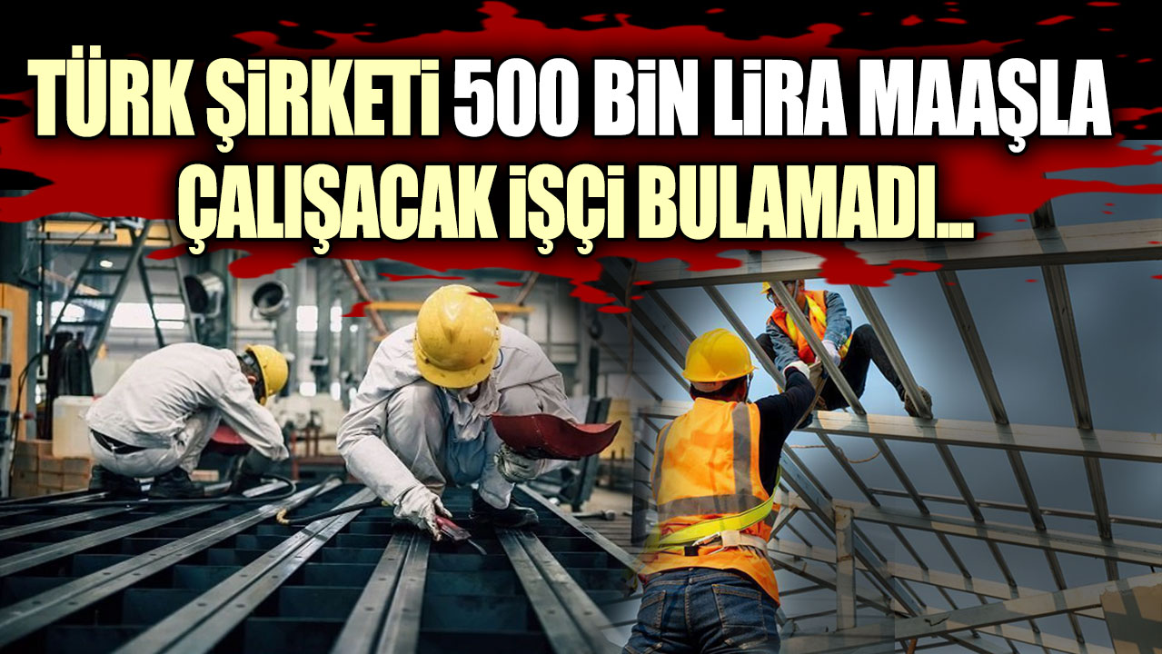 Türk Şirketi 500 bin lira maaşla çalışacak işçi bulamadı...