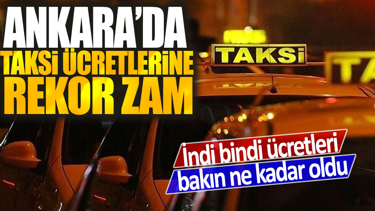 Ankara'da taksi ücretlerine rekor zam: İndi bindi ücretleri bakın ne kadar oldu
