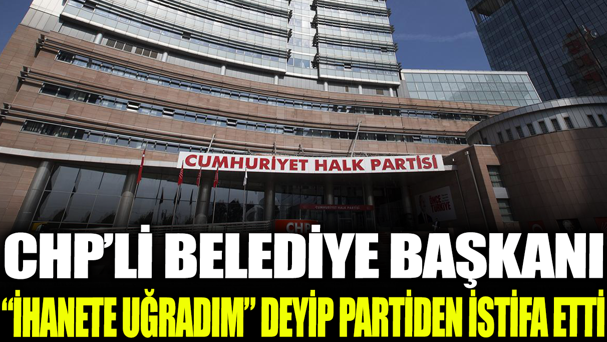 CHP'li belediye başkanı 'ihanete uğradım' deyip partiden istifa etti!