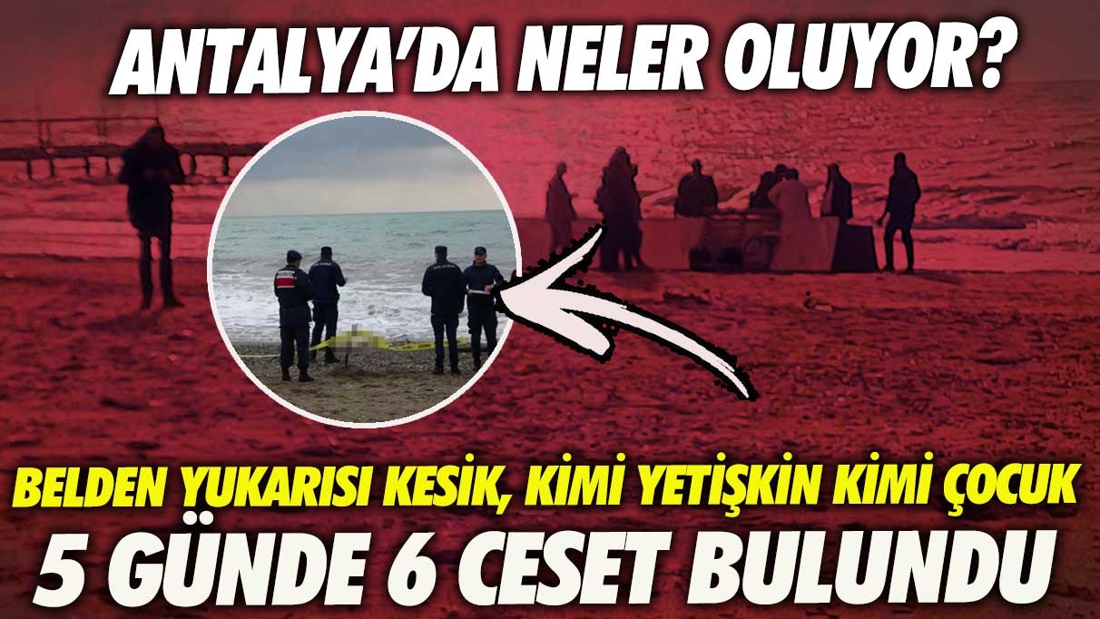 Antalya’da neler oluyor? 5 günde 6 ceset kıyıya vurdu belden yukarısı kesik kimi yetişkin kimi çocuk