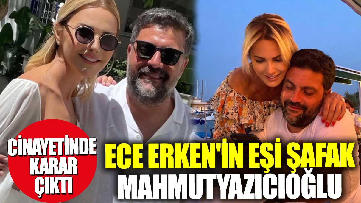 Son dakika... Ece Erken'in eşi Şafak Mahmutyazıcıoğlu cinayetinde cezalar belli oldu