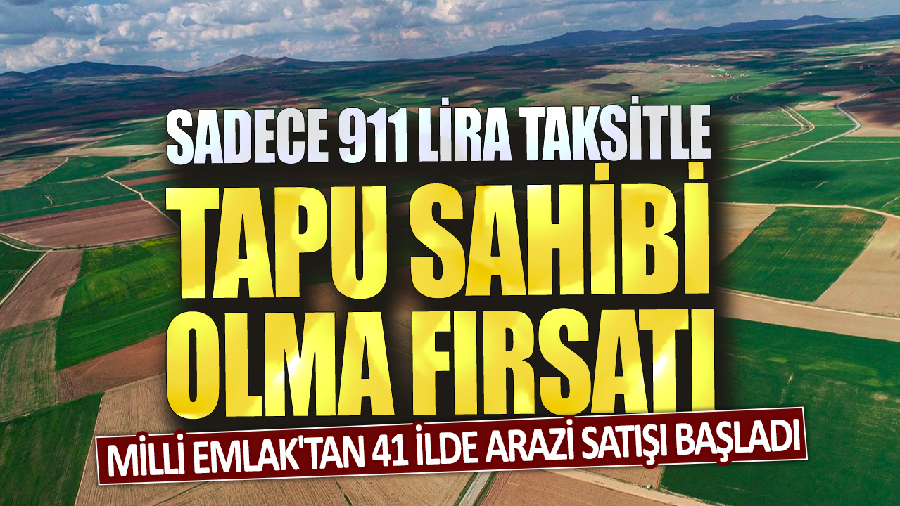 Milli Emlak'tan 41 ilde arazi satışı başladı: Sadece 911 lira taksitle tapu sahibi olma fırsatı