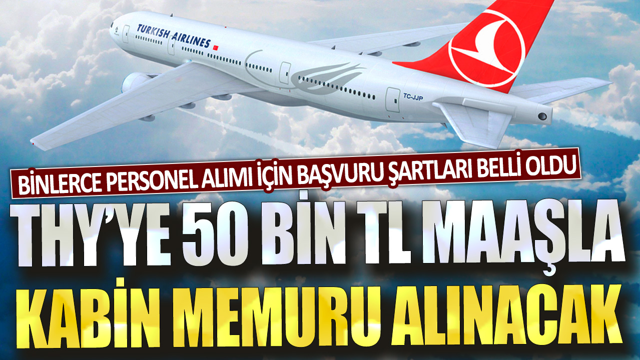 Türk Hava Yolları, 50 bin TL maaşla kabin memuru alacak! Binlerce personel alımı için başvuru şartları belli oldu