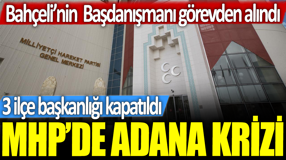 MHP'de Adana krizi: 3 ilçe başkanlığı kapatıldı! Bahçeli'nin Başdanışmanı görevden alındı...