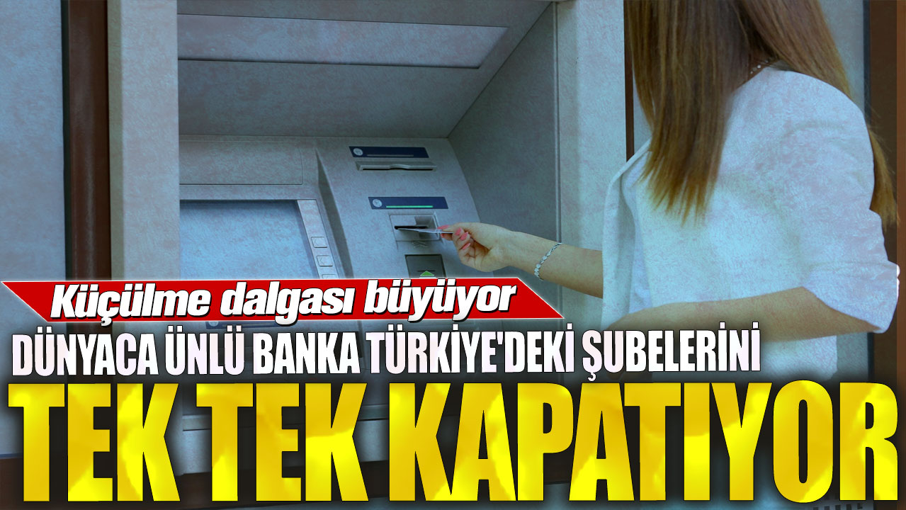 Dünyaca ünlü banka Türkiye'deki şubelerini tek tek kapatıyor! Küçülme dalgası büyüyor