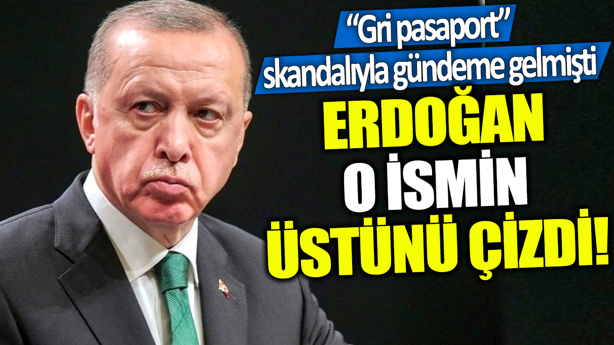 Erdoğan o ismin üstünü çizdi! 'Gri pasaport' skandalıyla gündeme gelmişti