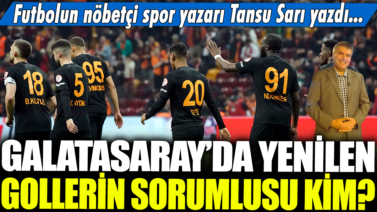Galatasaray'da yenilen gollerin sorumlusu kim? Futbolun nöbetçi spor yazarı Tansu Sarı yazdı...
