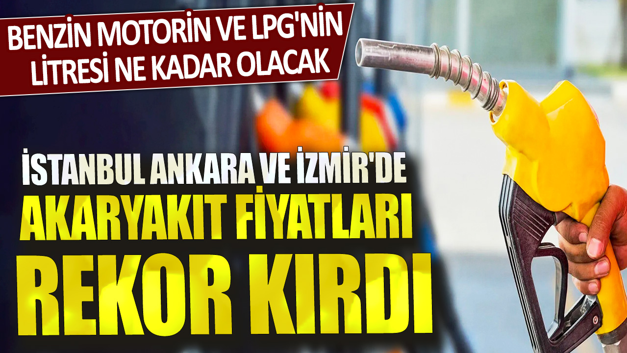 Benzin motorin ve LPG'nin litresi ne kadar olacak? İstanbul Ankara ve İzmir'de akaryakıt fiyatları rekor kırdı