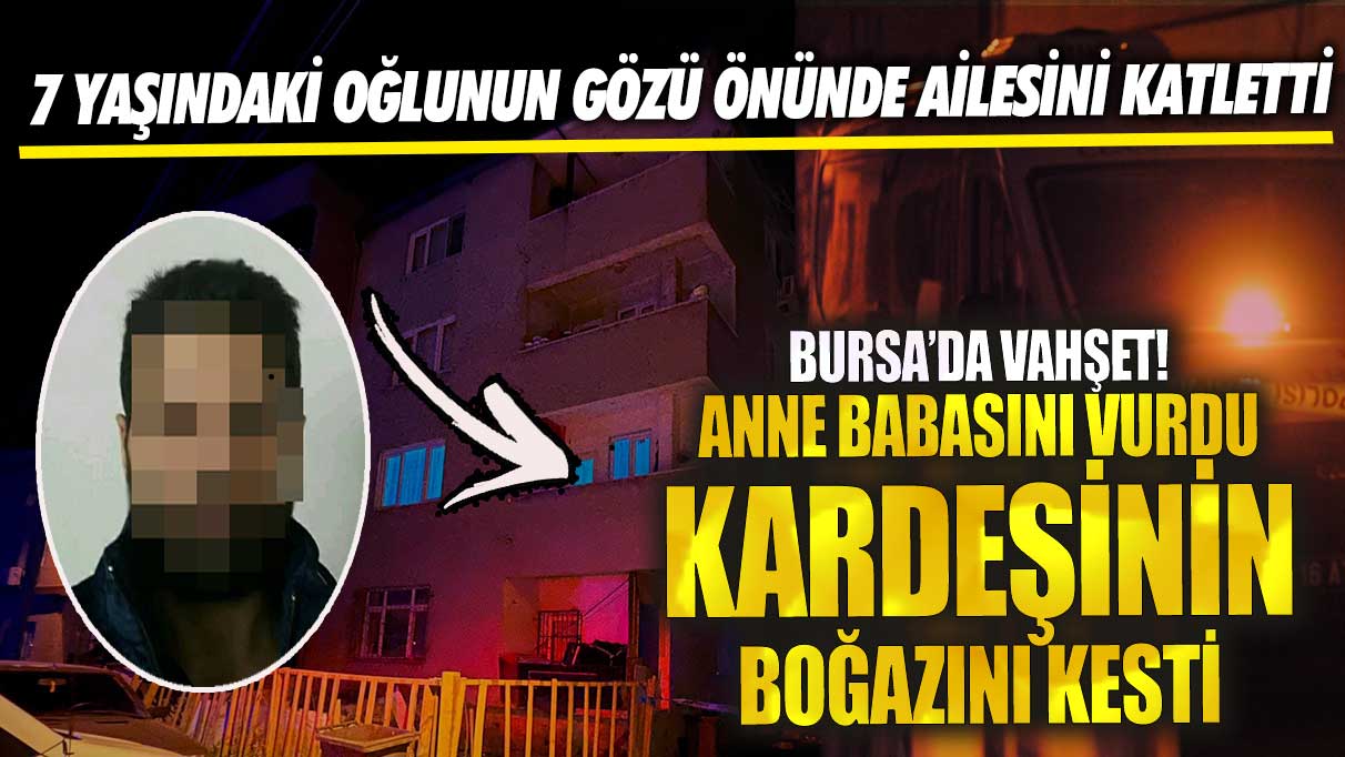Bursa'da vahşet! 7 yaşındaki oğlunun gözü önünde ailesini katletti, anne babasını vurdu kardeşinin boğazını kesti