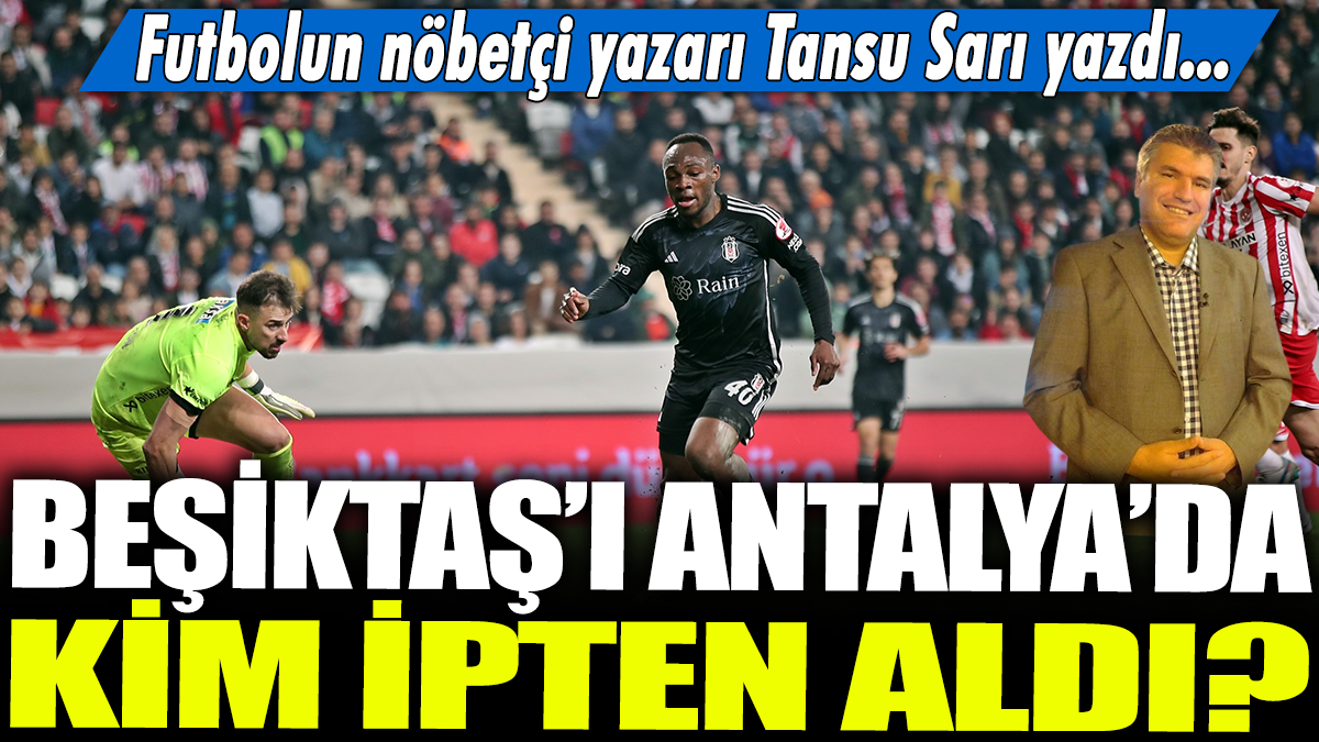 Beşiktaş'ı Antalya'da kim ipten aldı? Futbolun nöbetçi yazarı Tansu Sarı yazdı...