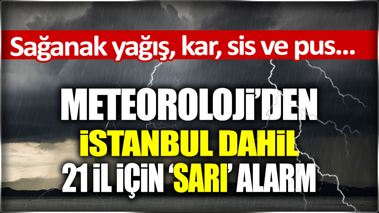 Meteoroloji'den İstanbul dahil 21 il için sarı kodlu alarm verdi! Sağanak yağış, kar, sis ve pus... Hepsi birden geliyor