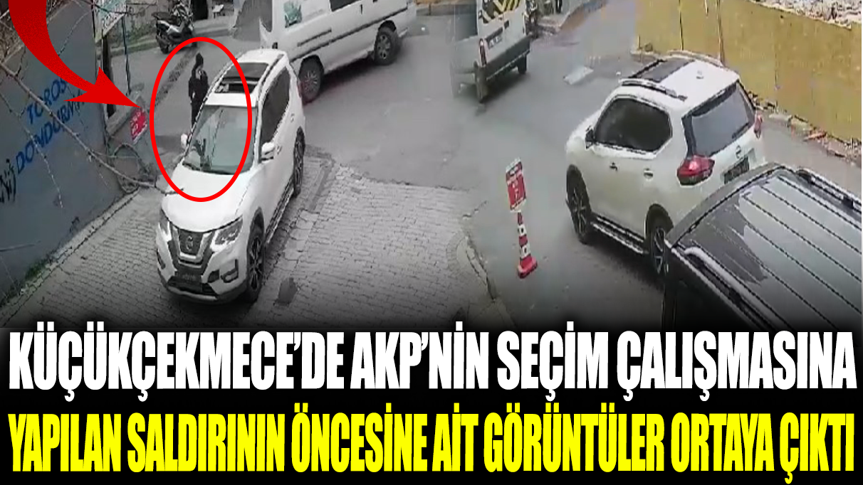 Küçükçekmece'de AKP'nin seçim çalışmasına yapılan saldırın öncesine ait görüntüler ortaya çıktı
