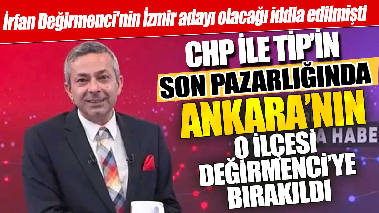 İzmir adayı olacağı iddia edilmişti: CHP ile TİP'in son pazarlığında Ankara'nın o ilçesi Değirmenci'ye  bırakıldı