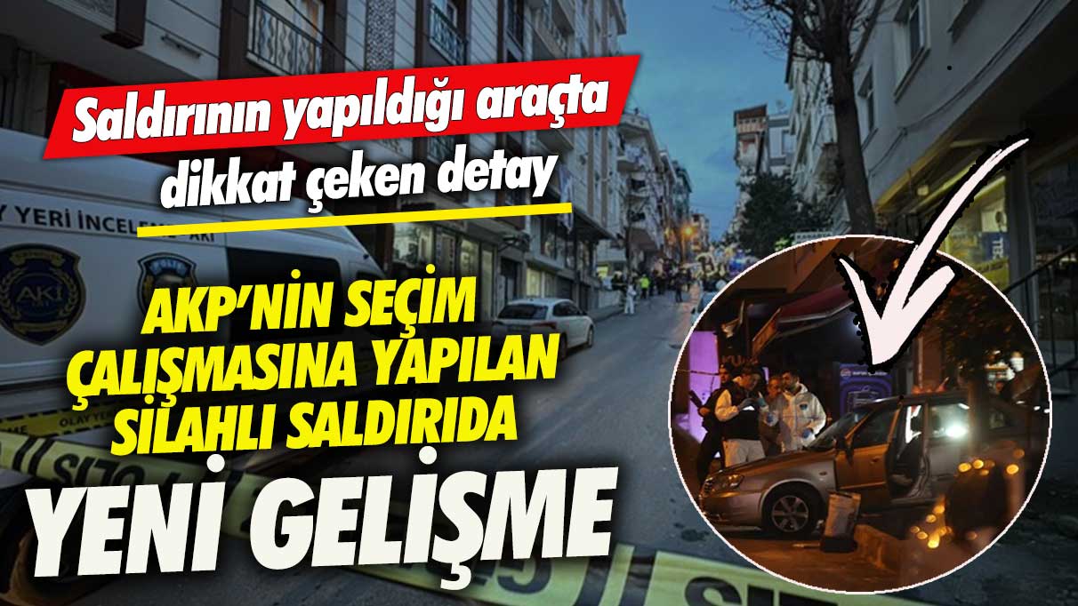 AKP’nin seçim çalışmasına yapılan silahlı saldırıda yeni gelişme!  Saldırının yapıldığı araçta dikkat çeken detay