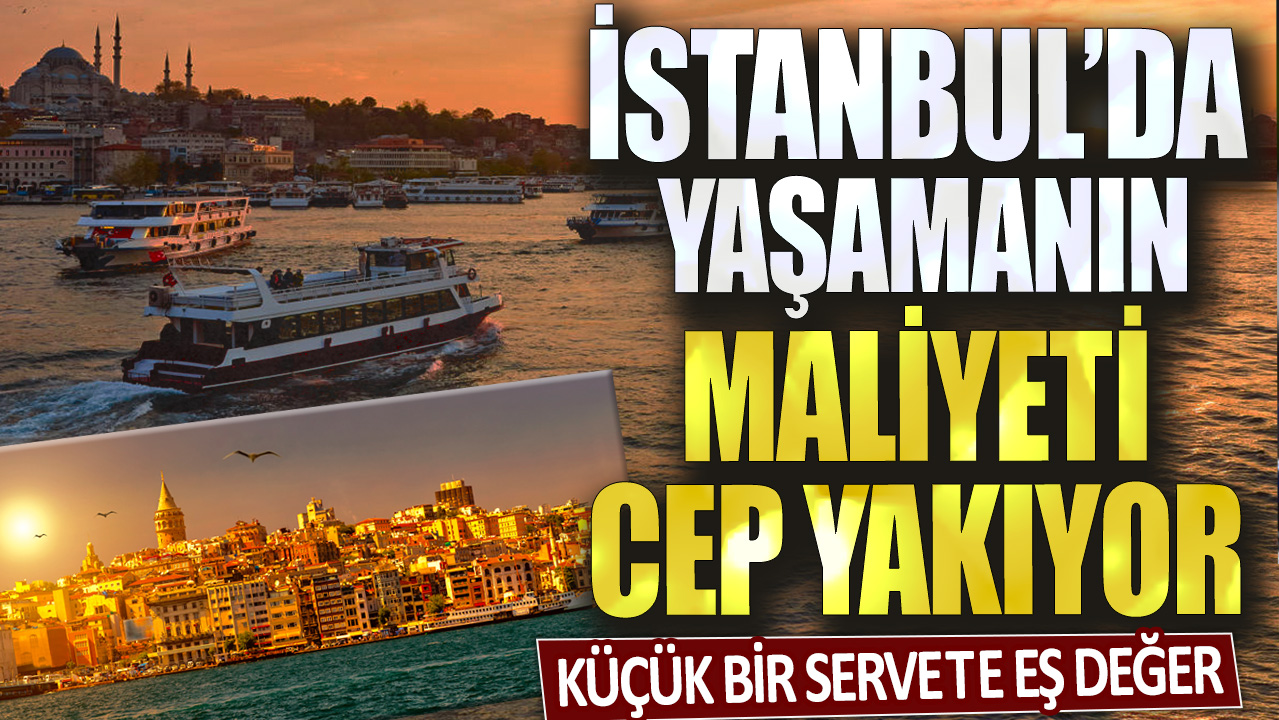 Küçük bir servete eş değer: İstanbul'da yaşamanın maliyeti cep yakıyor