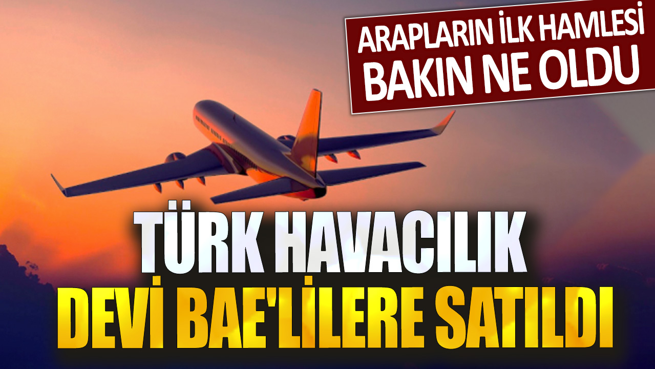 Türk havacılık devi BAE'lilere satıldı Arapların ilk hamlesi bakın ne oldu