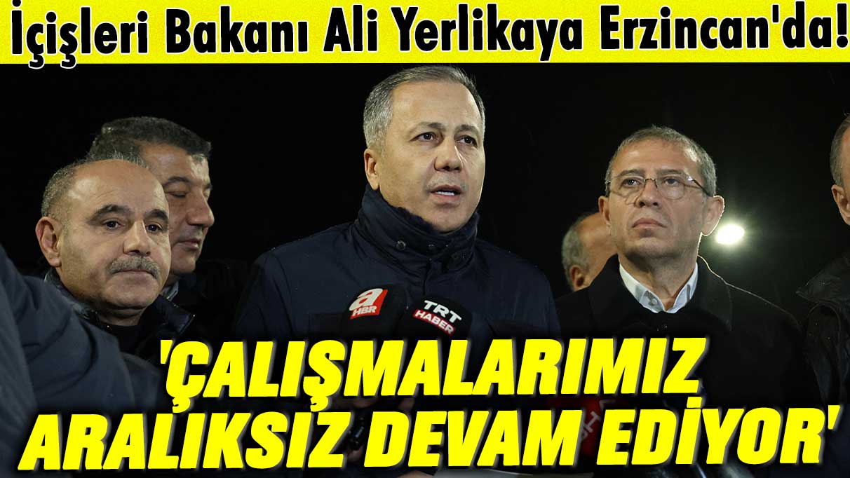İçişleri Bakanı Yerlikaya Erzincan'da! 'Çalışmalarımız aralıksız devam ediyor'