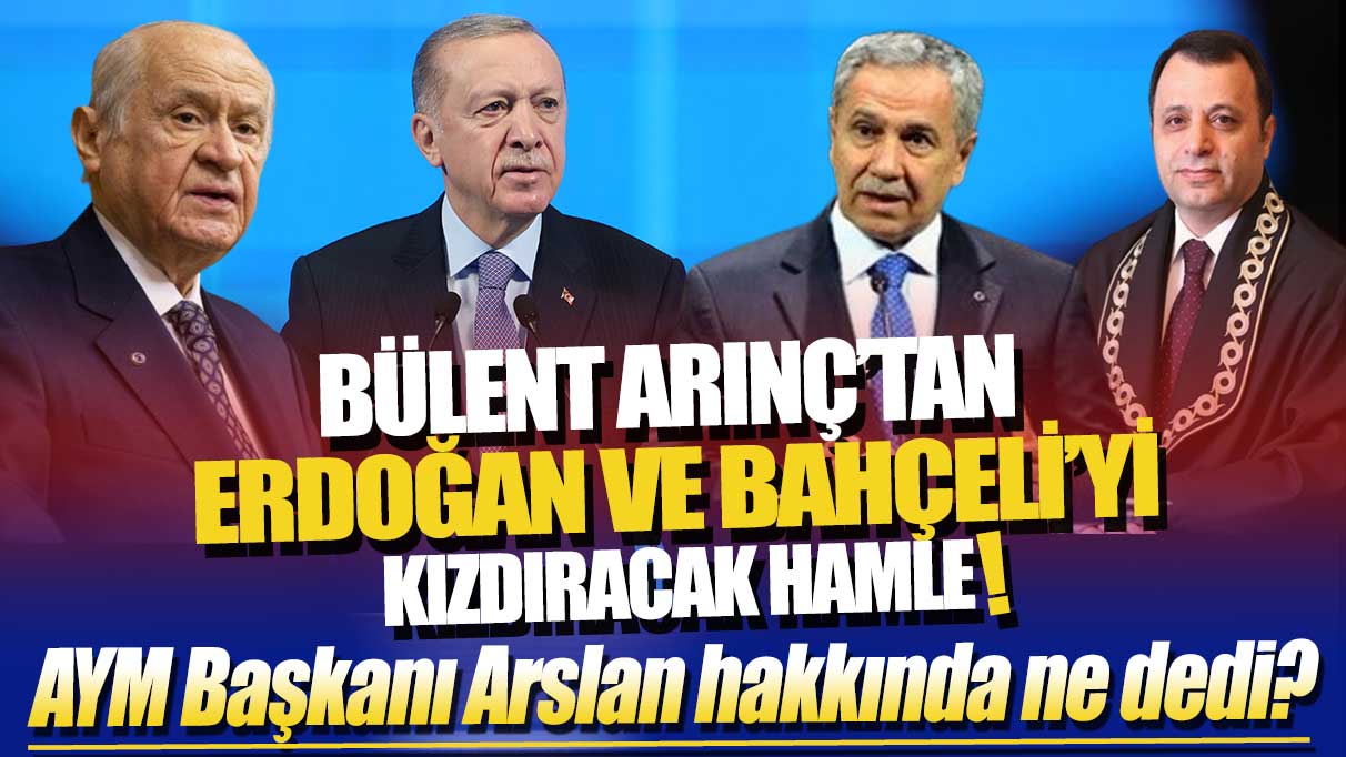 Bülent Arınç'tan Erdoğan ve Bahçeli’yi kızdıracak hamle: AYM Başkanı Arslan hakkında ne dedi