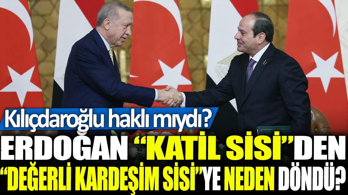Erdoğan, ‘Katil Sisi’den ‘Değerli kardeşim Sisi’ye neden döndü? Kılıçdaroğlu haklı mıydı?