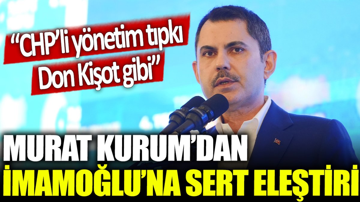 Murat Kurum'dan, İmamoğlu'na sert eleştiri: CHP'li yönetim tıpkı Don Kişot gibi