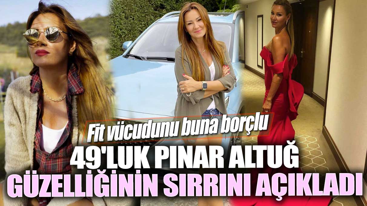 49'luk Pınar Altuğ güzelliğinin sırrını açıkladı! Fit vücudunu buna borçlu