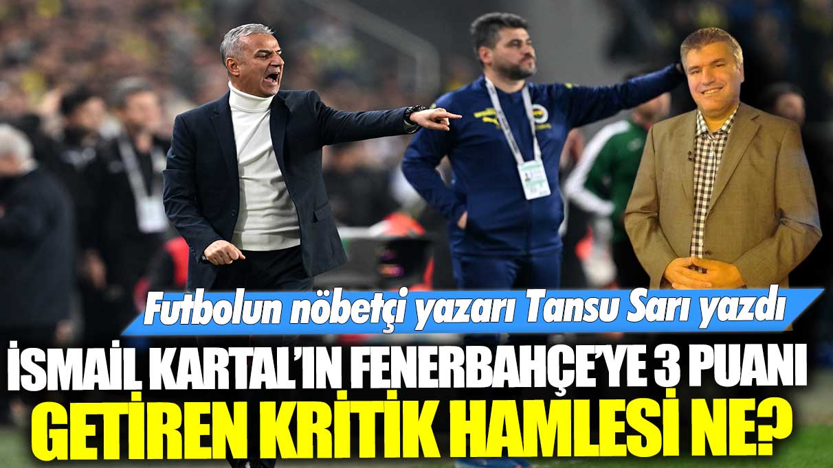 İsmail Kartal'ın Fenerbahçe'ye 3 puanı getiren kritik hamlesi ne? Futbolun nöbetçi yazarı Tansu Sarı yazdı...