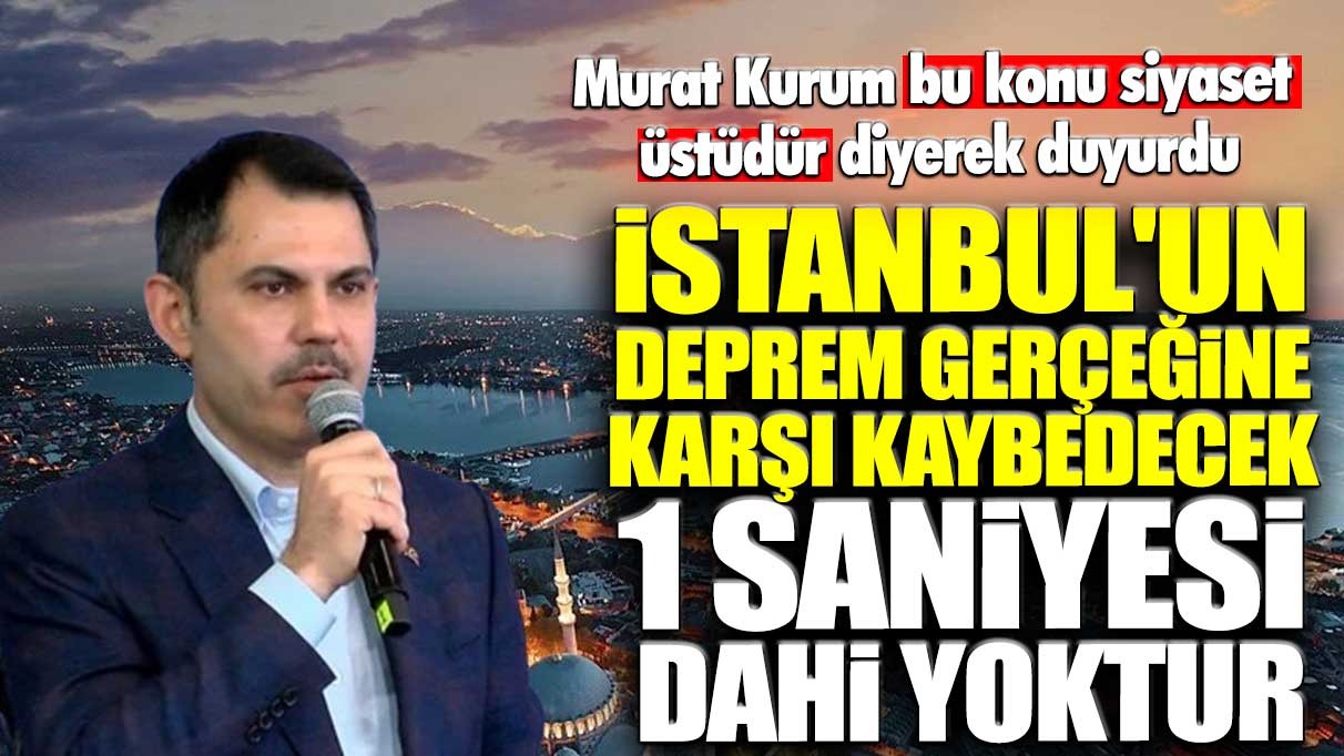 Murat Kurum bu konu siyaset üstüdür diyerek duyurdu: İstanbul'un deprem gerçeğine karşı kaybedecek 1 saniyesi dahi yoktur