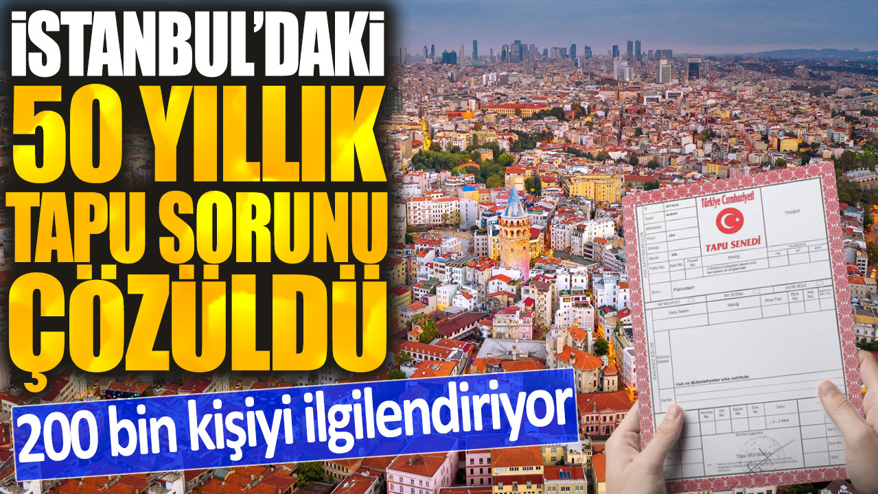 İstanbul'daki 50 yıllık tapu sorunu çözüldü: 200 bin kişiyi ilgilendiriyor