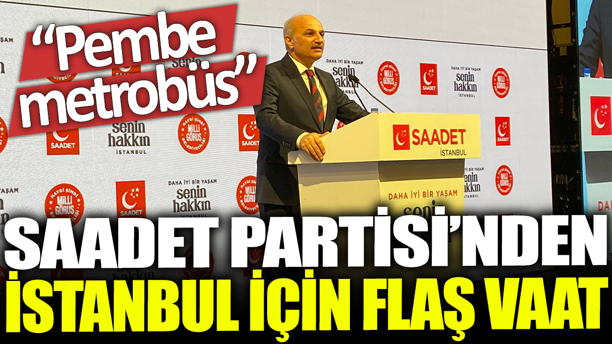 Saadet Partisi'nden İstanbul için flaş vaat: Pembe metrobüs