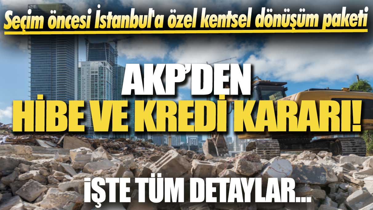 Seçim öncesi İstanbul'a özel kentsel dönüşüm paketi: AKP’den hibe ve kredi kararı!
