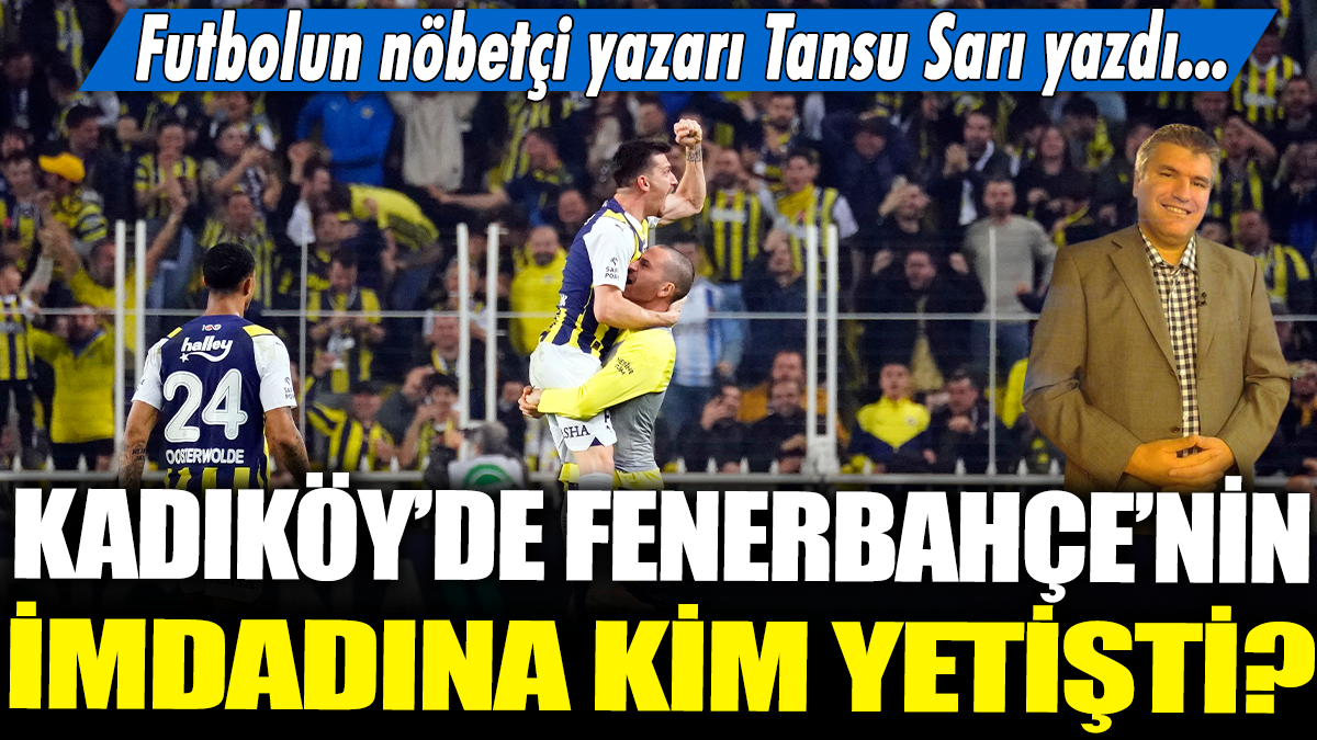 Kadıköy'de Fenerbahçe'nin imdadına kim yetişti? Futbolun nöbetçi yazarı Tansu Sarı yazdı...