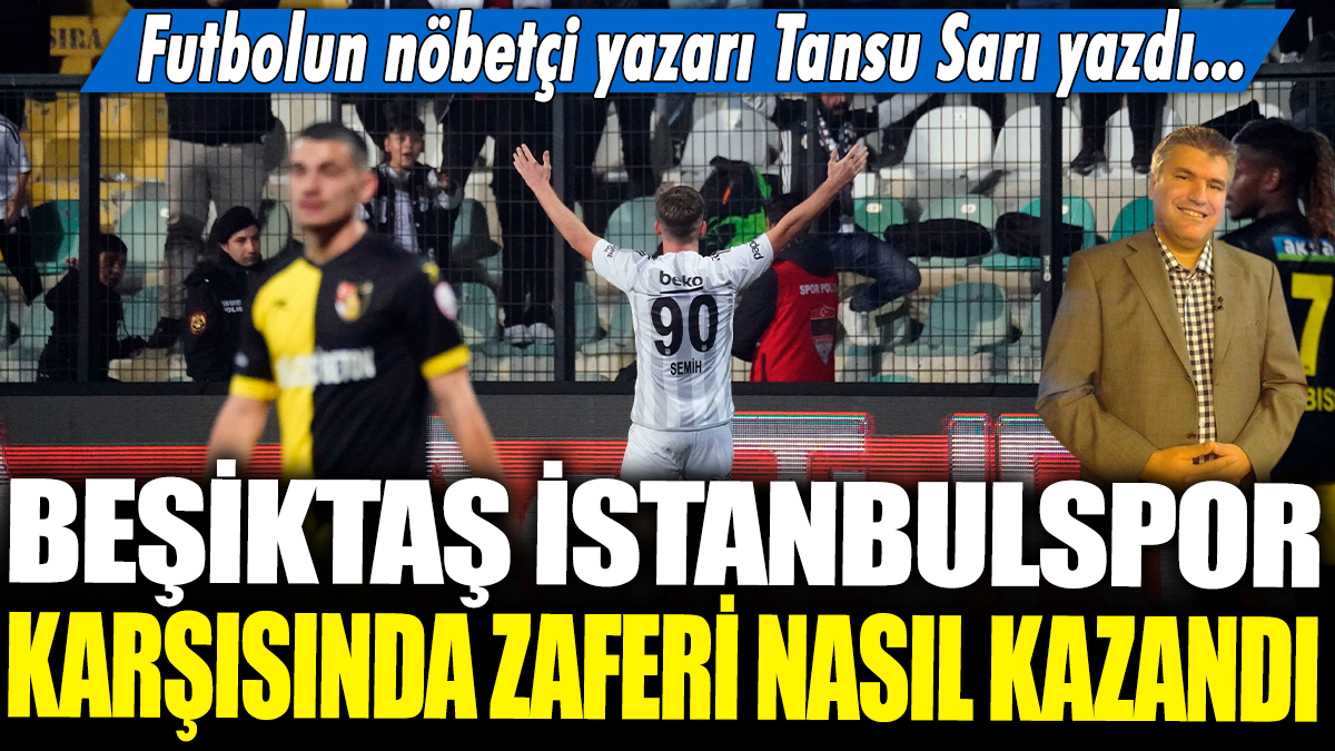 Beşiktaş, İstanbulspor karşısında zaferi nasıl kazandı? Futbolun nöbetçi yazarı Tansu Sarı yazdı...