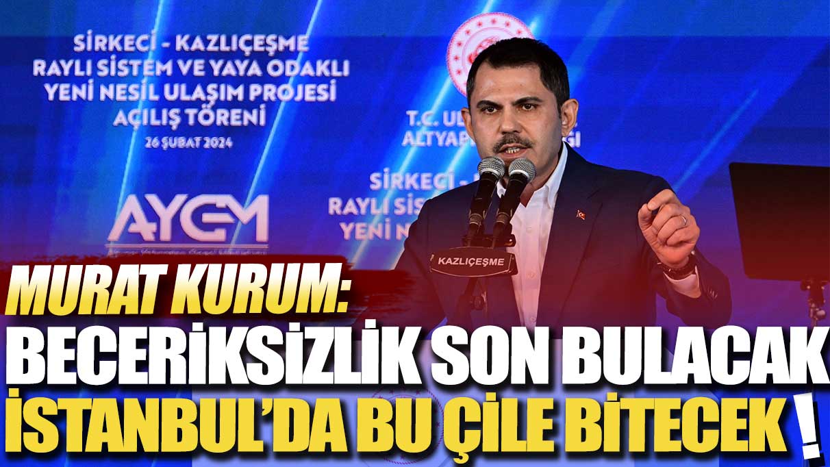 Murat Kurum: Beceriksizlik son bulacak İstanbul’da bu çile bitecek