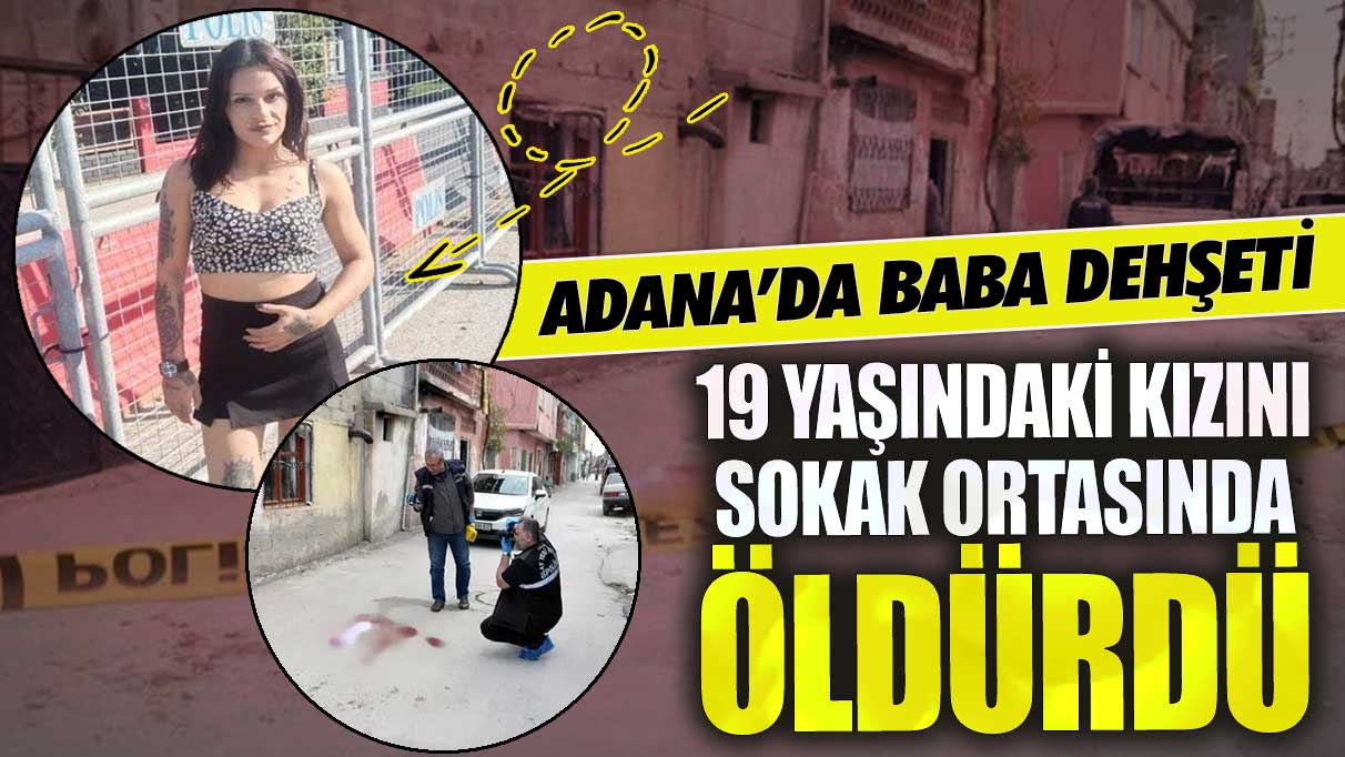 Adana’da baba dehşeti! 19 yaşındaki kızını sokak ortasında öldürdü