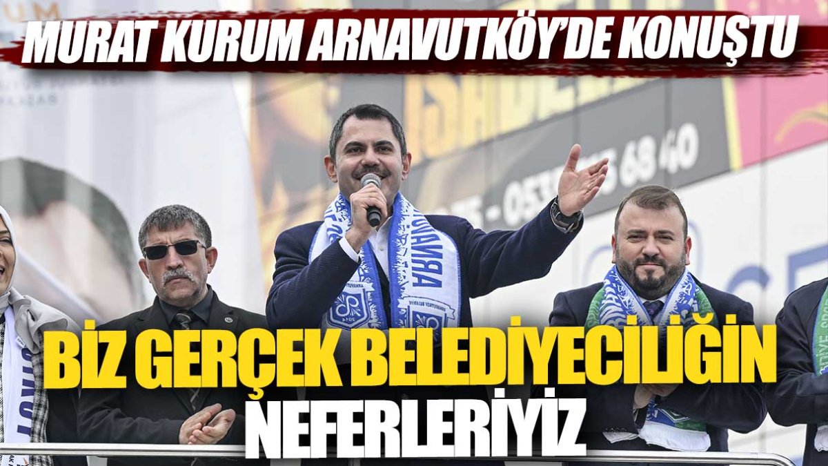 Murat Kurum Arnavutköy’de konuştu: Biz gerçek belediyeciliğin neferleriyiz