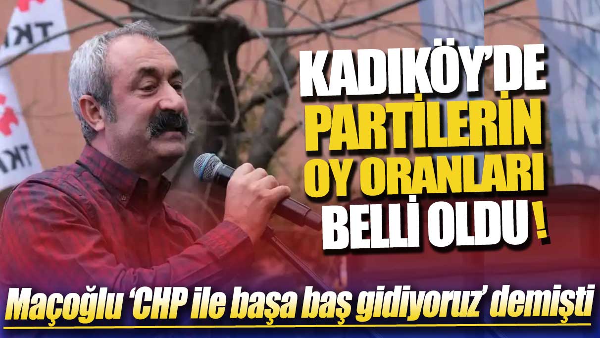 Maçoğlu ‘CHP ile başa baş gidiyoruz’ demişti: Kadıköy'de partilerin oy oranları belli oldu