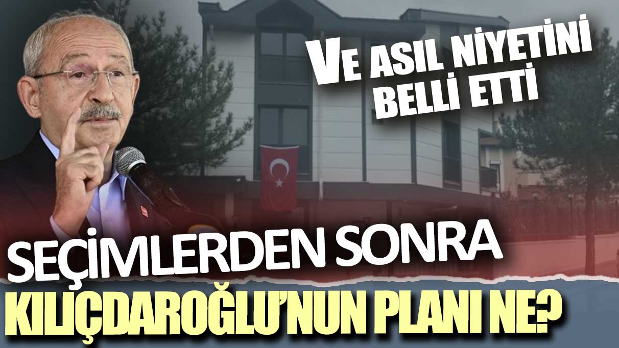 Seçimlerden sonra Kılıçdaroğlu'nun planı ne: Ve asıl niyetini belli etti