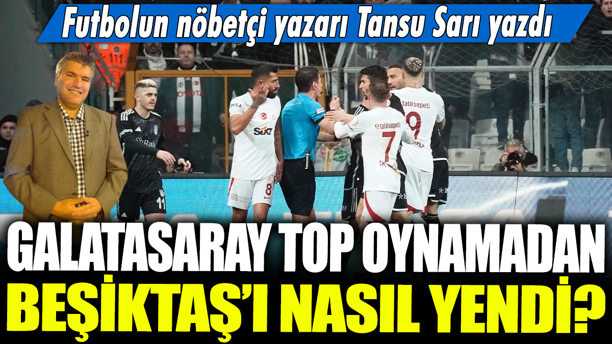 Galatasaray top oynamadan Beşiktaş'ı nasıl yendi? Futbolun nöbetçi yazarı Tansu Sarı yazdı