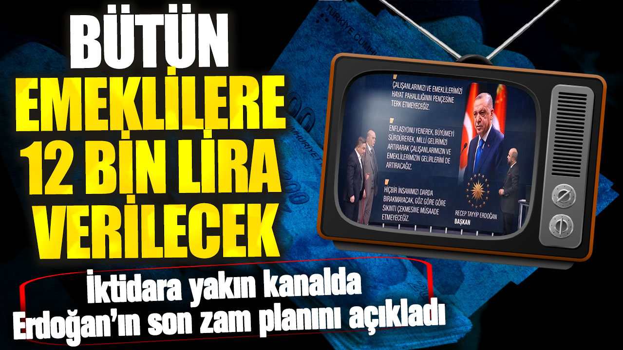 Bütün emeklilere 12 bin lira verilecek! İktidara yakın kanalda Erdoğan’ın son zam planını açıkladı