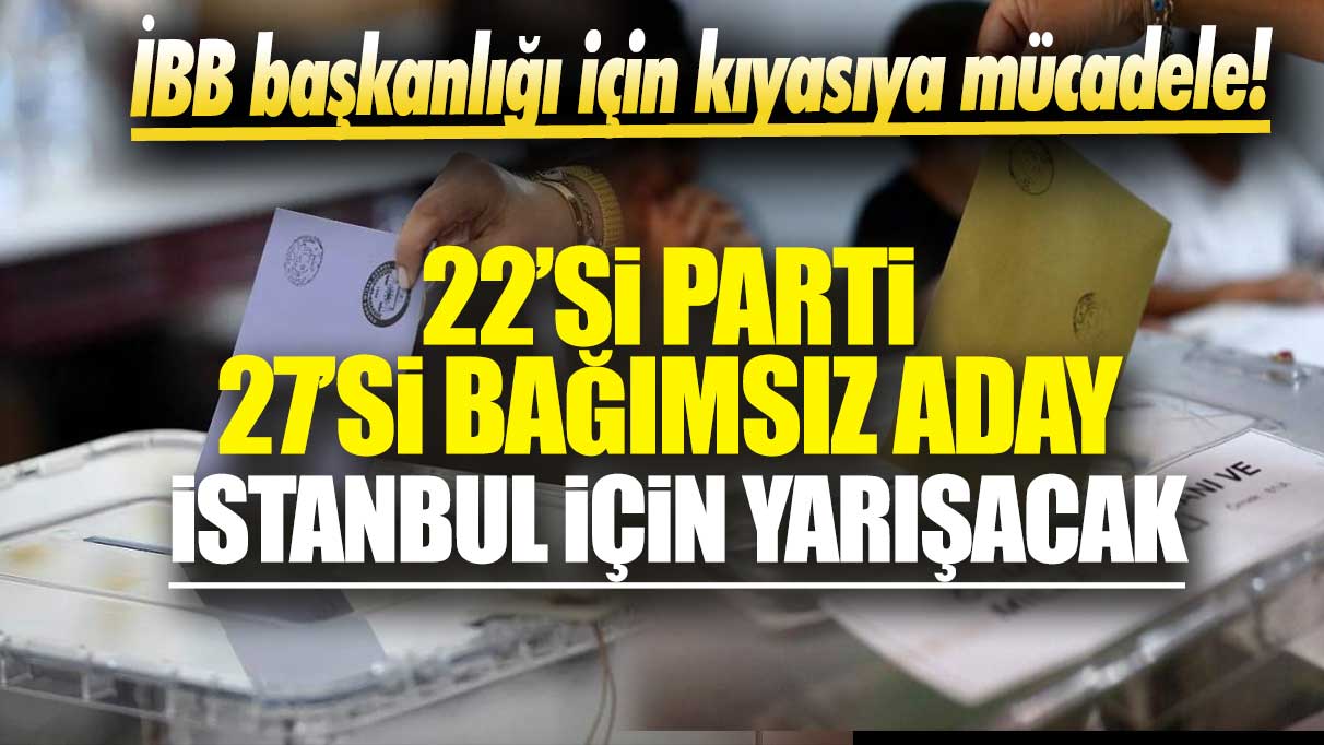 İBB başkanlığı için kıyasıya mücadele: 22’si parti adayı 27 bağımsız aday İstanbul için yarışacak